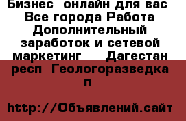 Бизнес- онлайн для вас! - Все города Работа » Дополнительный заработок и сетевой маркетинг   . Дагестан респ.,Геологоразведка п.